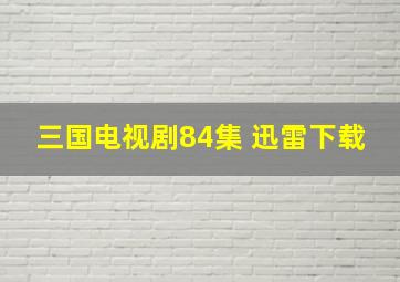 三国电视剧84集 迅雷下载